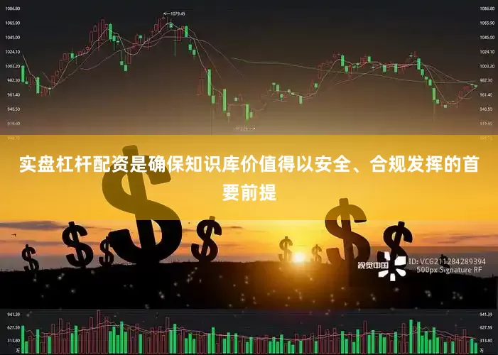 实盘杠杆配资是确保知识库价值得以安全、合规发挥的首要前提