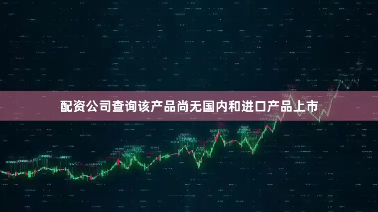 配资公司查询该产品尚无国内和进口产品上市