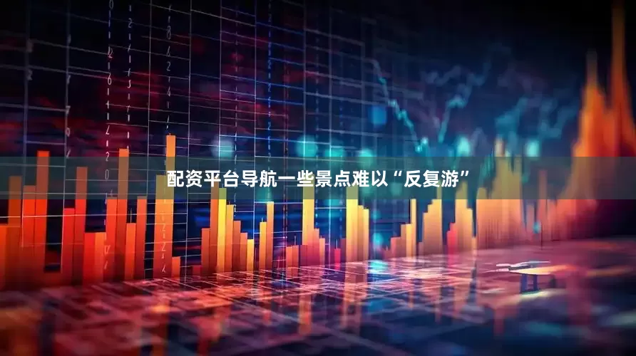 配资平台导航一些景点难以“反复游”