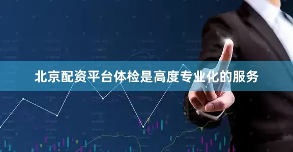 北京配资平台体检是高度专业化的服务