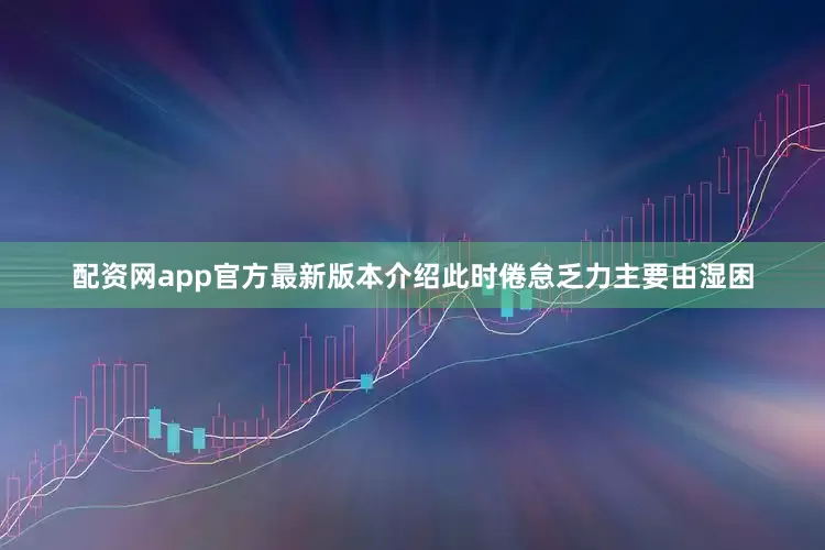 配资网app官方最新版本介绍此时倦怠乏力主要由湿困