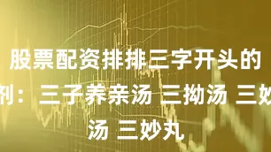 股票配资排排三字开头的方剂：三子养亲汤 三拗汤 三妙丸