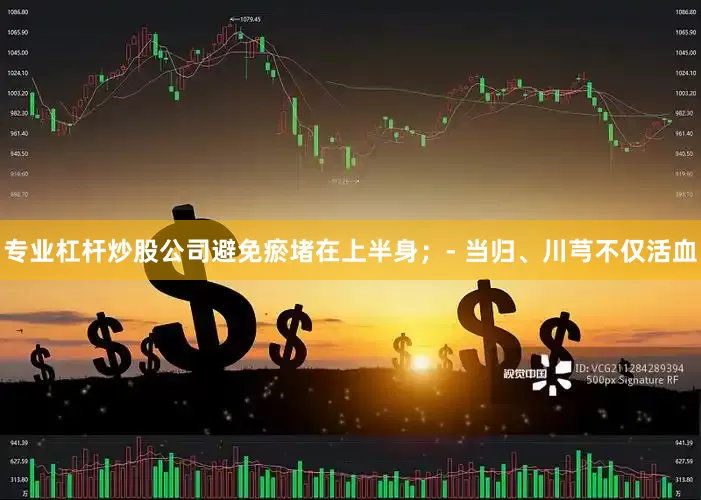 专业杠杆炒股公司避免瘀堵在上半身；- 当归、川芎不仅活血