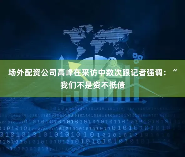 场外配资公司高峰在采访中数次跟记者强调：“我们不是资不抵债