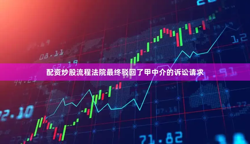 配资炒股流程法院最终驳回了甲中介的诉讼请求