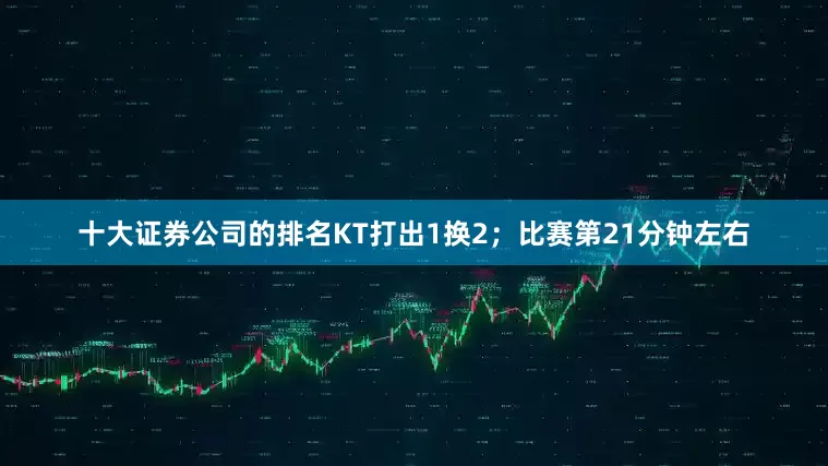 十大证券公司的排名KT打出1换2；比赛第21分钟左右