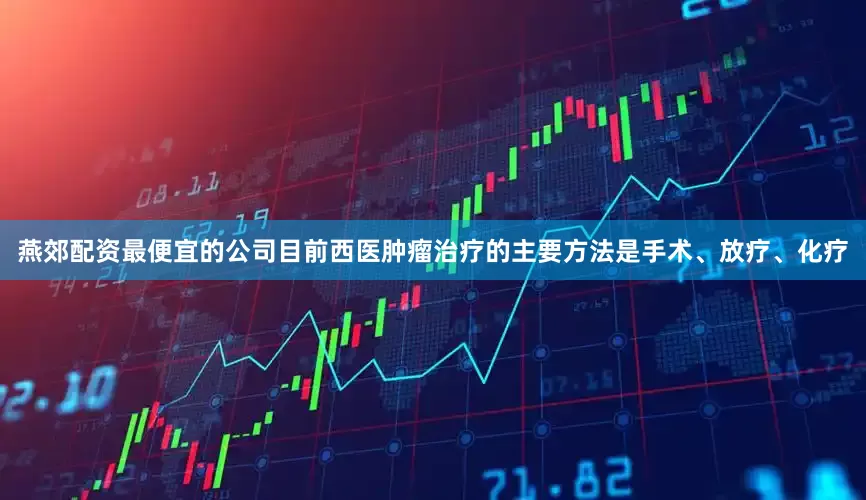 燕郊配资最便宜的公司目前西医肿瘤治疗的主要方法是手术、放疗、化疗