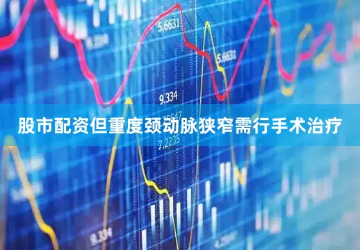 股市配资但重度颈动脉狭窄需行手术治疗