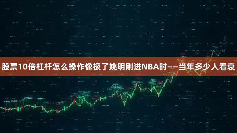 股票10倍杠杆怎么操作像极了姚明刚进NBA时——当年多少人看衰