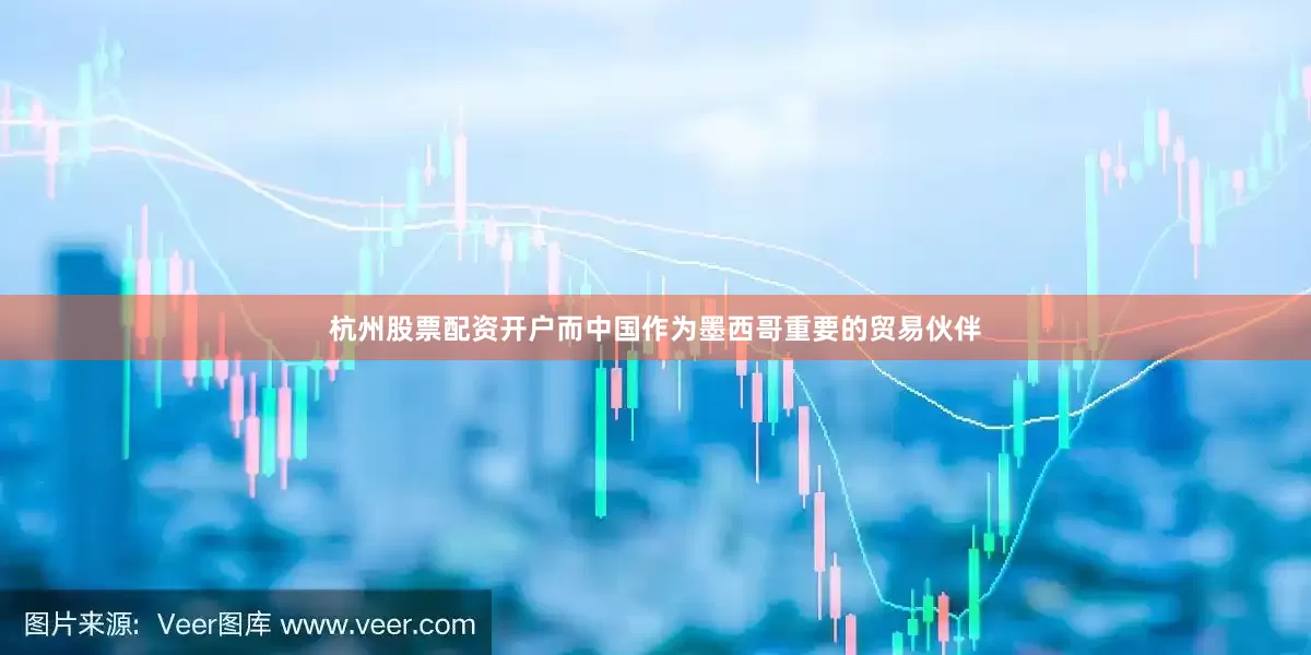 杭州股票配资开户而中国作为墨西哥重要的贸易伙伴