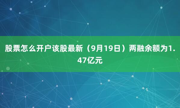 股票怎么开户该股最新（9月19日）两融余额为1.47亿元