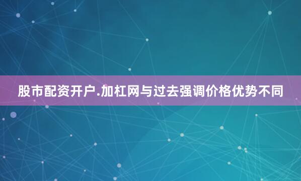股市配资开户.加杠网与过去强调价格优势不同