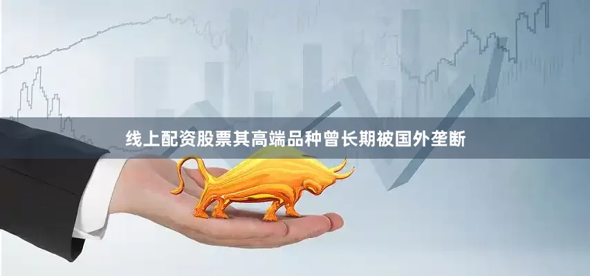 线上配资股票其高端品种曾长期被国外垄断