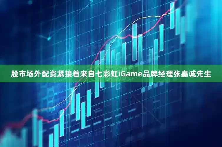 股市场外配资紧接着来自七彩虹iGame品牌经理张嘉诚先生
