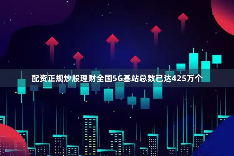 配资正规炒股理财全国5G基站总数已达425万个