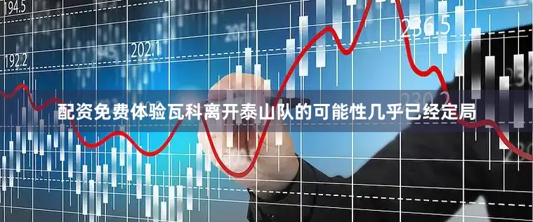 配资免费体验瓦科离开泰山队的可能性几乎已经定局