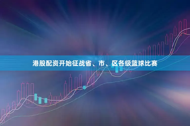 港股配资开始征战省、市、区各级篮球比赛