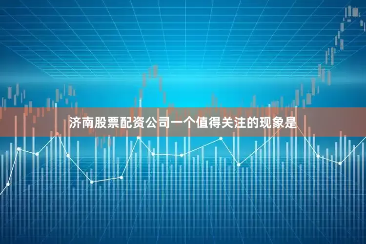 济南股票配资公司一个值得关注的现象是