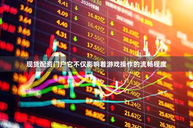 现货配资门户它不仅影响着游戏操作的流畅程度