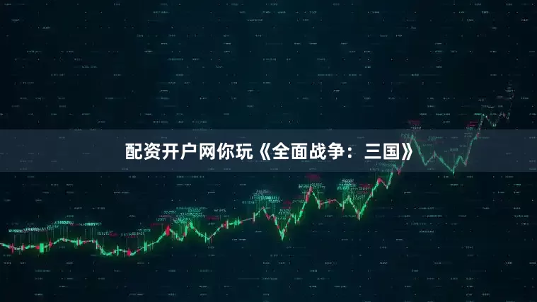 配资开户网你玩《全面战争：三国》