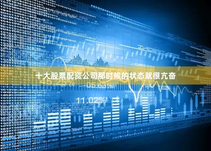 十大股票配资公司那时候的状态就很亢奋