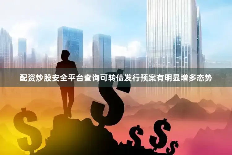 配资炒股安全平台查询可转债发行预案有明显增多态势
