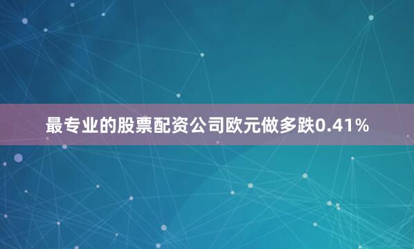 最专业的股票配资公司欧元做多跌0.41%