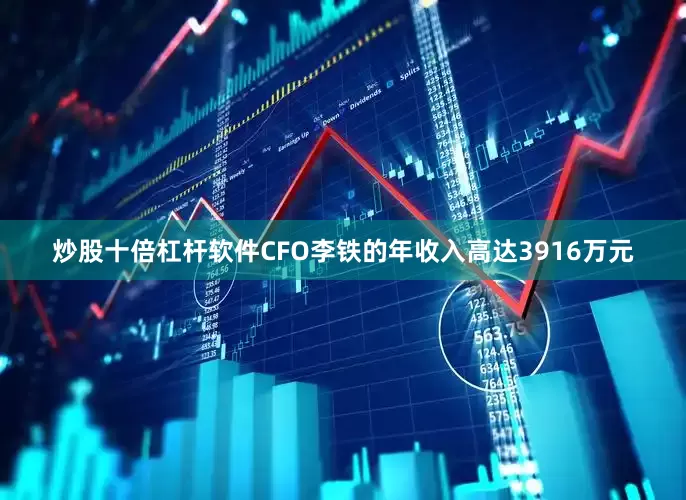 炒股十倍杠杆软件CFO李铁的年收入高达3916万元